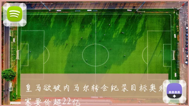皇马欲破内马尔转会纪录目标奥利塞要价超22亿
