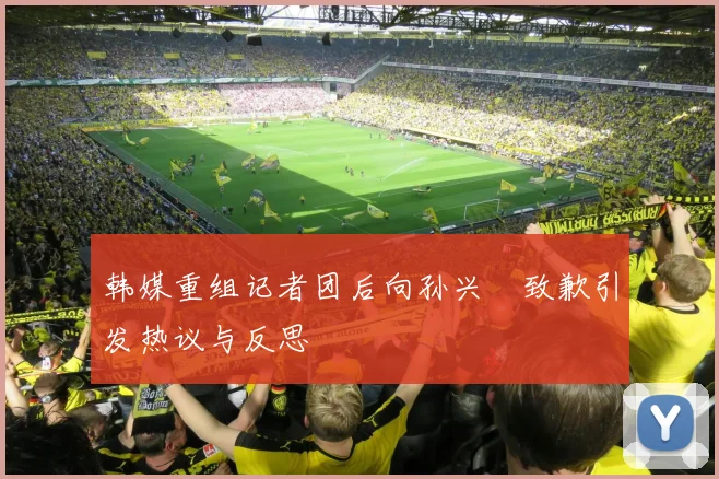 韩媒重组记者团后向孙兴慜致歉引发热议与反思