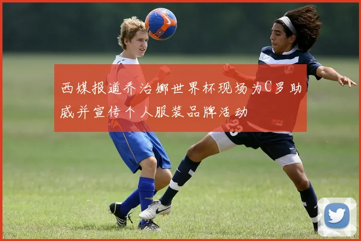西媒报道乔治娜世界杯现场为C罗助威并宣传个人服装品牌活动