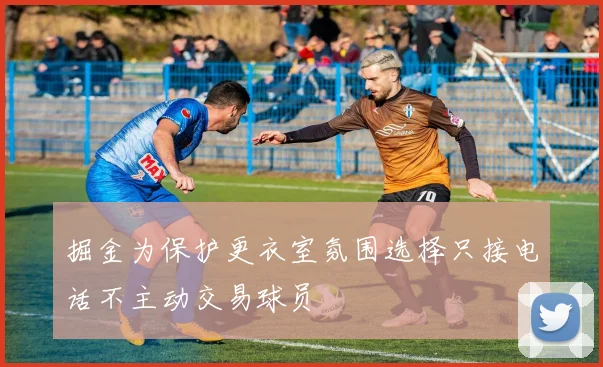 掘金为保护更衣室氛围选择只接电话不主动交易球员