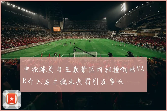 申花球员与王康禁区内相撞倒地VAR介入后主裁未判罚引发争议