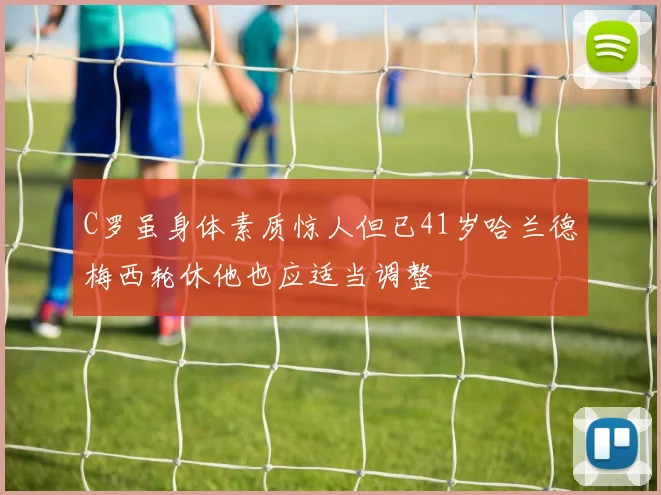 C罗虽身体素质惊人但已41岁哈兰德梅西轮休他也应适当调整