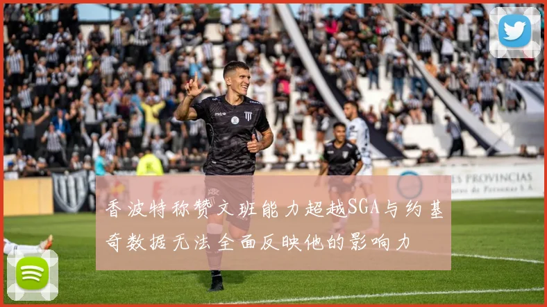 香波特称赞文班能力超越SGA与约基奇数据无法全面反映他的影响力