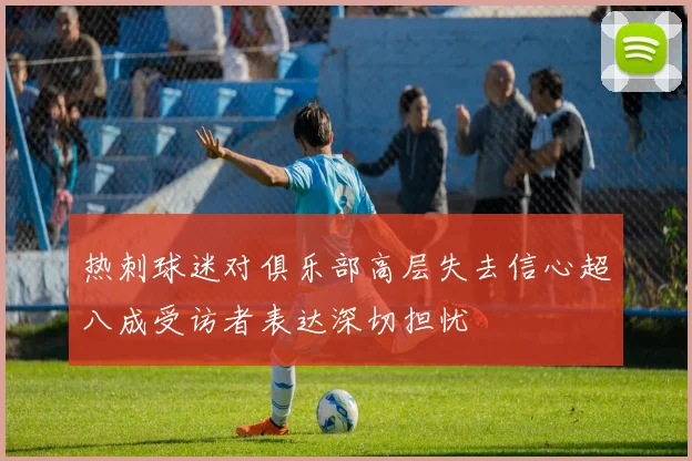 热刺球迷对俱乐部高层失去信心超八成受访者表达深切担忧