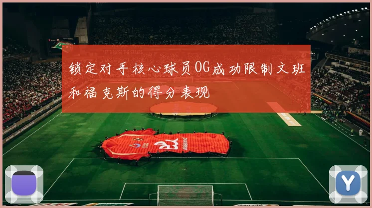 锁定对手核心球员OG成功限制文班和福克斯的得分表现