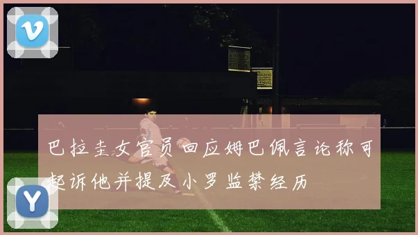 巴拉圭女官员回应姆巴佩言论称可起诉他并提及小罗监禁经历