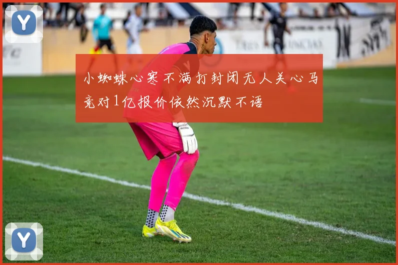 小蜘蛛心寒不满打封闭无人关心马竞对1亿报价依然沉默不语