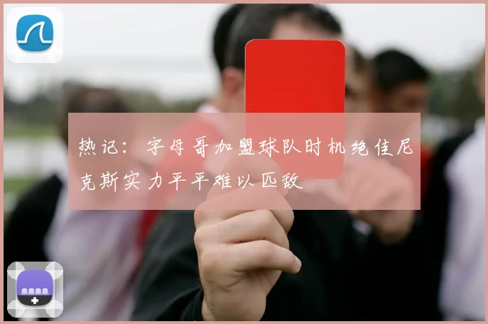 热记：字母哥加盟球队时机绝佳尼克斯实力平平难以匹敌