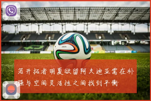 若开拓者明夏欲留阿夫迪亚需在补强与空间灵活性之间找到平衡