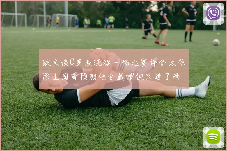 欧文谈C罗表现称一场比赛评价太荒谬上周曾预测他会戴帽但只进了两个球