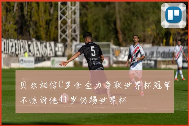 贝尔相信C罗会全力争取世界杯冠军不惊讶他41岁仍踢世界杯