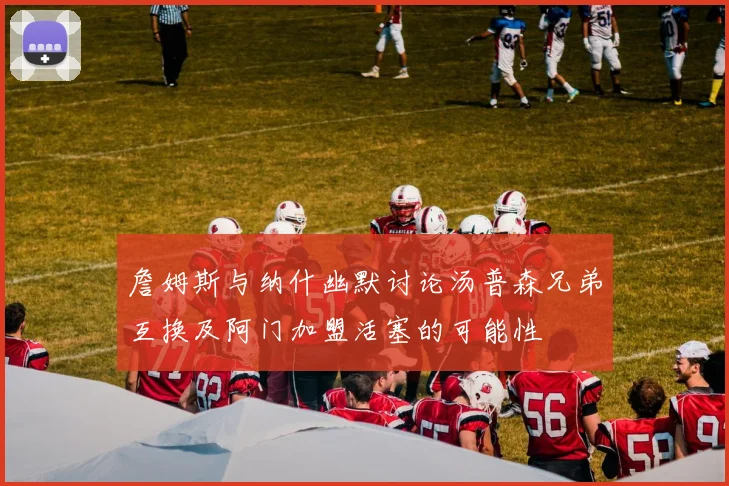 詹姆斯与纳什幽默讨论汤普森兄弟互换及阿门加盟活塞的可能性
