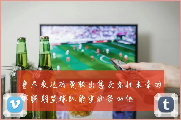 鲁尼表达对曼联出售麦克托米奈的不解期望球队能重新签回他