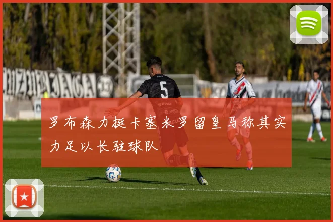 罗布森力挺卡塞米罗留皇马称其实力足以长驻球队