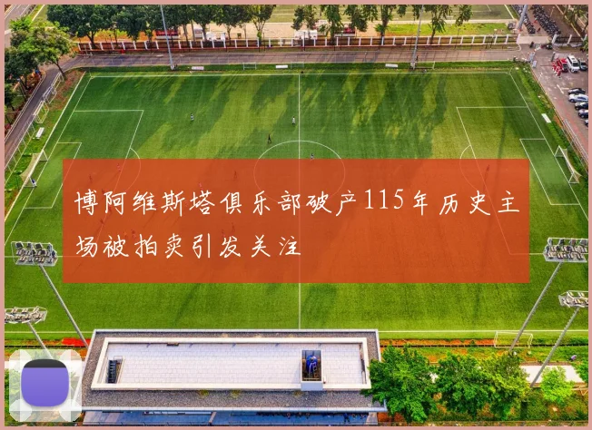 博阿维斯塔俱乐部破产115年历史主场被拍卖引发关注
