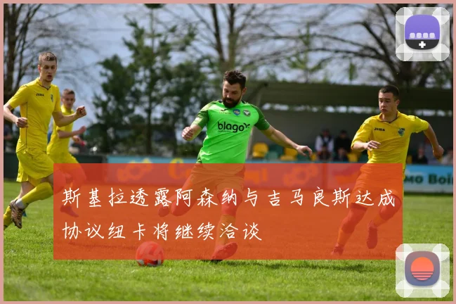 斯基拉透露阿森纳与吉马良斯达成协议纽卡将继续洽谈