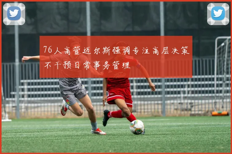 76人高管迈尔斯强调专注高层决策不干预日常事务管理