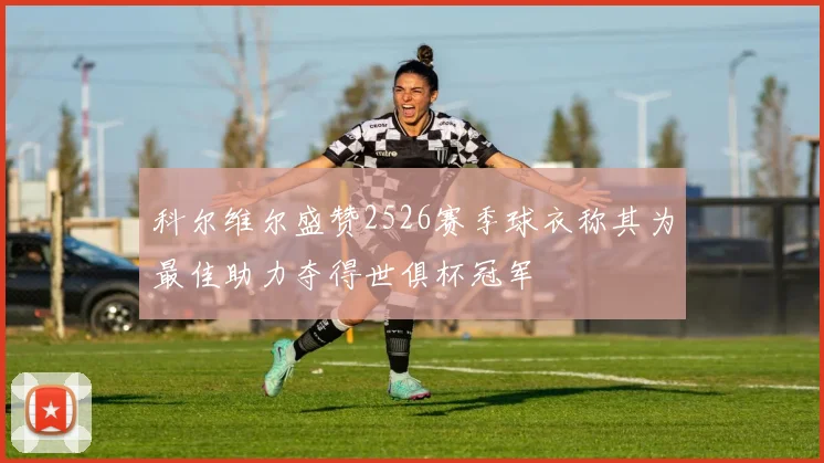 科尔维尔盛赞2526赛季球衣称其为最佳助力夺得世俱杯冠军